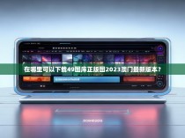 在哪里可以下载49图库正版图2023澳门最新版本？