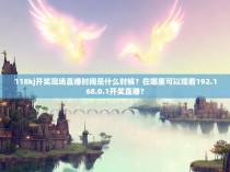 118kj开奖现场直播时间是什么时候？在哪里可以观看192.168.0.1开奖直播？