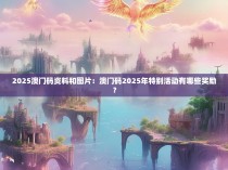 2025澳门码资料和图片:澳门码2025年特别活动有哪些奖励?
