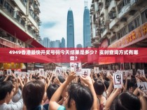 4949香港最快开奖号码今天结果是多少？实时查询方式有哪些？