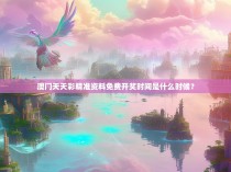 澳门天天彩精准资料免费开奖时间是什么时候？