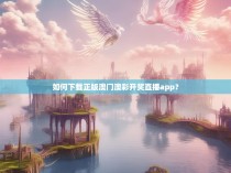 如何下载正版澳门澳彩开奖直播app？
