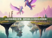 2024年生肖犯太岁表：如何化解2024年犯太岁的影响？