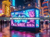 澳门免费精准2024大全官网地址是什么？
