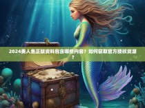 2024美人鱼正版资料包含哪些内容？如何获取官方授权资源？