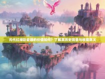 元代红绿彩瓷器的价值如何？了解其历史背景与收藏意义