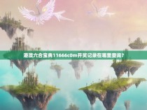 港澳六合宝典11666c0m开奖记录在哪里查询？