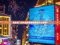 凤凰澳门资料最新更新时间是什么时候?