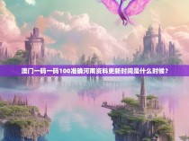 澳门一码一码100准确河南资料更新时间是什么时候？