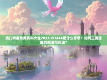 澳门精准免费资料大全2021393444是什么意思？如何正确理解其来源与用途？