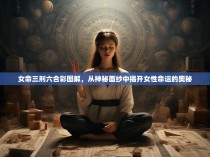 女命三刑六合彩图解，从神秘面纱中揭开女性命运的奥秘
