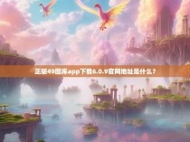 正版49图库app下载6.0.9官网地址是什么？