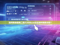 如何有效使用二四六308kcm论坛资料搜索功能？