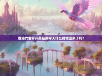 香港六合彩开奖结果今天什么时候出来了吗？