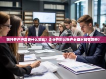 银行开户行需要什么资料?企业开对公账户必备材料有哪些?