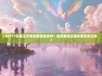 42777彩霸王开奖结果是真的吗？如何查询正规彩票历史记录？