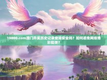 19800.com澳门开奖历史记录查询安全吗？如何避免网络博彩陷阱？