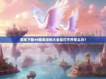 怎样下载49图库资料大全后打不开怎么办？