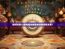 如何利用12属相最佳婚配表改善现有关系？