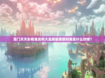 澳门天天彩精准资料大全新版更新时间是什么时候？