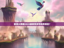 新澳火麒麟2024最新预测号码有哪些？