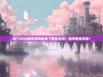 澳门49tk图库资料精准下载安全吗？如何避免风险？