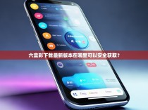 六盒彩下载最新版本在哪里可以安全获取？