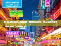 澳门正版资料2021最新版下载地址在哪里?官方渠道有哪些?