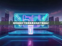 如何找到天下官网免费资料的下载地址?