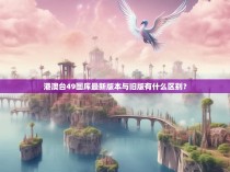 港澳台49图库最新版本与旧版有什么区别？