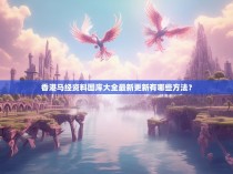 香港马经资料图库大全最新更新有哪些方法？