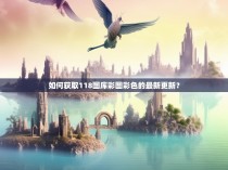 如何获取118图库彩图彩色的最新更新？