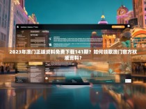 2023年澳门正版资料免费下载141期？如何领取澳门官方权威资料？