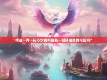 精选一肖一码心水资料最新一期预测真的可信吗?