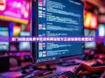 澳门码精选免费手机资料网站官方正版链接在哪里找？