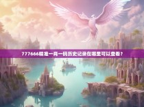 777666精准一肖一码历史记录在哪里可以查看？