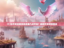 六仺彩开奖结果现场直播几点开始？最新开奖时间查询