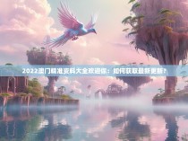 2022澳门精准资料大全欢迎你：如何获取最新更新？