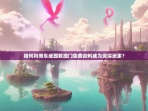 如何利用东成西就澳门免费资料成为资深玩家？