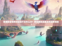 香港新雷锋网论坛进不去怎么办？常见原因及解决方法有哪些？