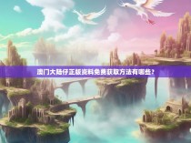 澳门大陆仔正版资料免费获取方法有哪些？