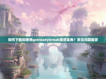 如何下载和使用getreadybreak港澳宝典？常见问题解答
