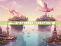 45612cm澳门酒店推荐有哪些？如何选择合适的住宿？