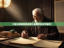 六叔公精准免费资料大全真的安全可靠吗？