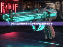 少林六合彩连环枪的精妙布局与实战技巧解析