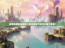 新奥免费精准资料大全与其他平台对比哪个更准？