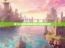 澳门878资料免费有哪些内容值得参考？