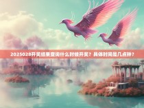 2025028开奖结果查询什么时候开奖？具体时间是几点钟？