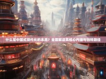 什么是中国式现代化的本质？全面解读其核心内涵与独特路径