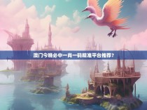 澳门今晚必中一肖一码精准平台推荐？